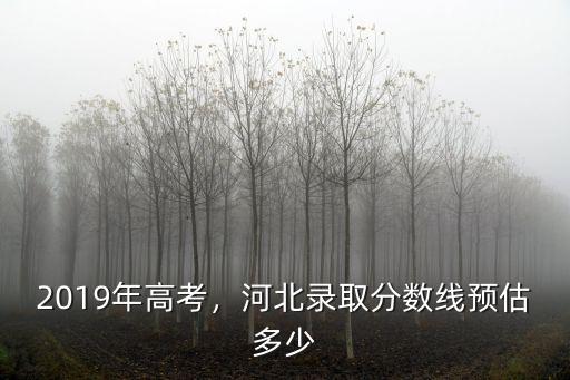 2019年高考，河北錄取分?jǐn)?shù)線預(yù)估多少