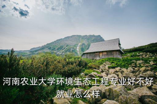 河南農(nóng)業(yè)大學環(huán)境生態(tài)工程專業(yè)好不好就業(yè)怎么樣