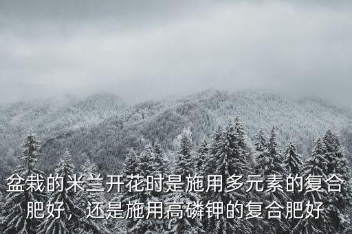 盆栽的米蘭開花時是施用多元素的復(fù)合肥好，還是施用高磷鉀的復(fù)合肥好
