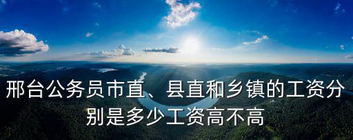 邢臺公務(wù)員市直、縣直和鄉(xiāng)鎮(zhèn)的工資分別是多少工資高不高