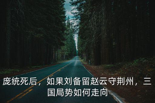 龐統死后，如果劉備留趙云守荊州，三國局勢如何走向