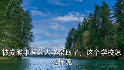 被安徽中醫藥大學錄取了，這個學校怎么樣呢