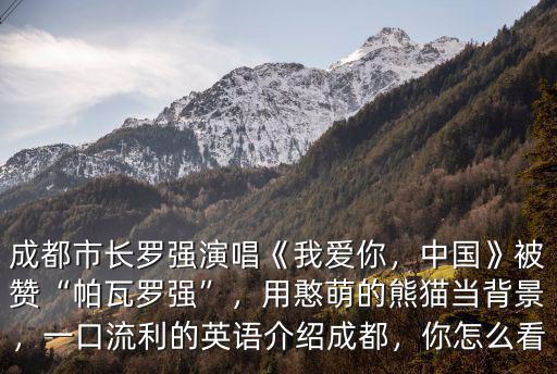 成都市長羅強演唱《我愛你，中國》被贊“帕瓦羅強”，用憨萌的熊貓當背景，一口流利的英語介紹成都，你怎么看
