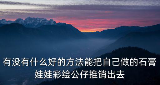 有沒有什么好的方法能把自己做的石膏娃娃彩繪公仔推銷出去