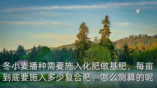 冬小麥播種需要施入化肥做基肥，每畝到底要施入多少復合肥，怎么測算的呢