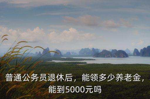 安徽副科級退休后拿多少錢,普通公務員退休后