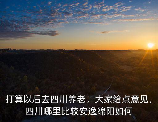 打算以后去四川養(yǎng)老，大家給點意見，四川哪里比較安逸綿陽如何