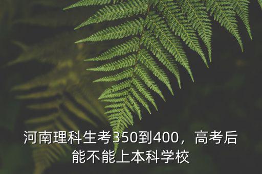 河南理科生考350到400，高考后能不能上本科學(xué)校