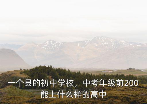 一個縣的初中學校，中考年級前200能上什么樣的高中