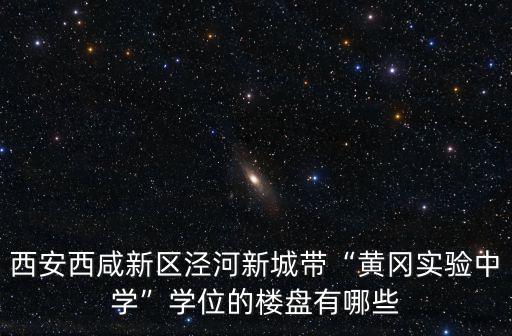 西安西咸新區涇河新城帶“黃岡實驗中學”學位的樓盤有哪些
