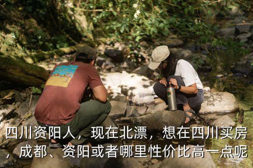 四川資陽人，現在北漂，想在四川買房，成都、資陽或者哪里性價比高一點呢