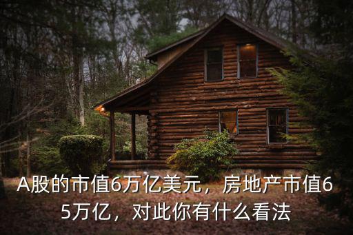 A股的市值6萬億美元，房地產市值65萬億，對此你有什么看法