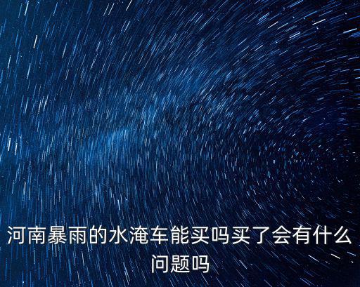 河南暴雨的水淹車能買嗎買了會有什么問題嗎