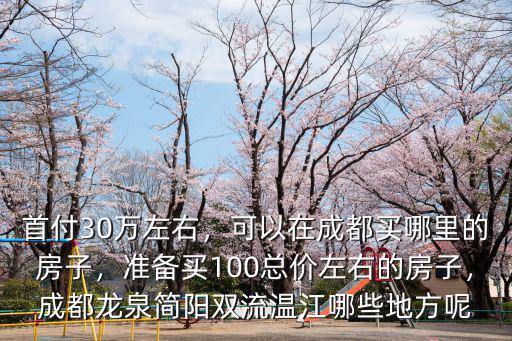 首付30萬(wàn)左右，可以在成都買(mǎi)哪里的房子，準(zhǔn)備買(mǎi)100總價(jià)左右的房子，成都龍泉簡(jiǎn)陽(yáng)雙流溫江哪些地方呢