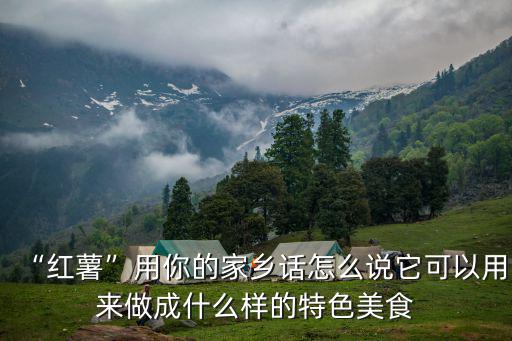 “紅薯”用你的家鄉話怎么說它可以用來做成什么樣的特色美食