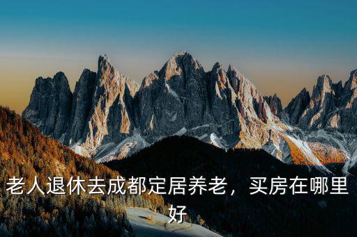 老人退休去成都定居養(yǎng)老，買房在哪里好