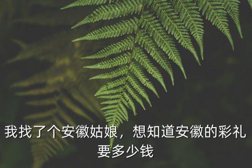 我找了個安徽姑娘，想知道安徽的彩禮要多少錢