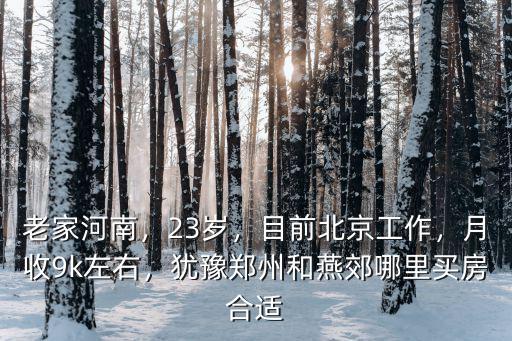 老家河南，23歲，目前北京工作，月收9k左右，猶豫鄭州和燕郊哪里買房合適
