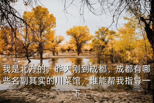 我是北方的，昨天剛到成都，成都有哪些名副其實的川菜館，誰能幫我指導一下