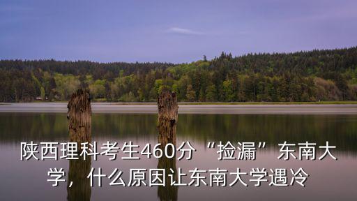 陜西理科考生460分“撿漏”東南大學，什么原因讓東南大學遇冷