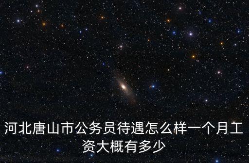 河北唐山市公務員待遇怎么樣一個月工資大概有多少