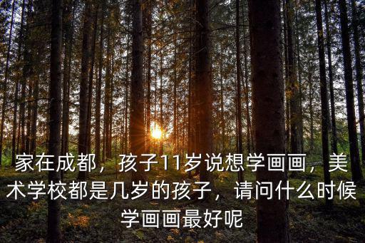 家在成都，孩子11歲說想學畫畫，美術學校都是幾歲的孩子，請問什么時候學畫畫最好呢