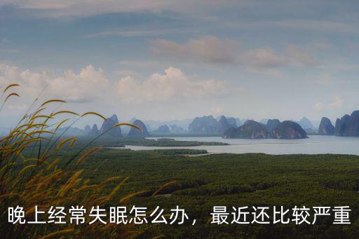 晚上經常失眠怎么辦，最近還比較嚴重