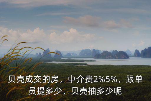 貝殼成交的房，中介費2%5%，跟單員提多少，貝殼抽多少呢