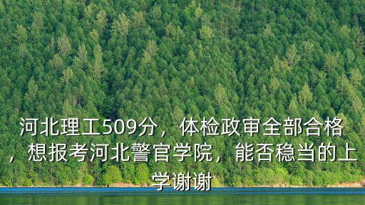 河北理工509分，體檢政審全部合格，想報考河北警官學院，能否穩當的上學謝謝