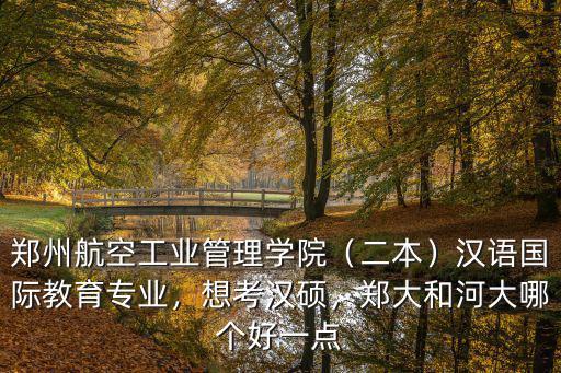 鄭州航空工業管理學院（二本）漢語國際教育專業，想考漢碩，鄭大和河大哪個好一點