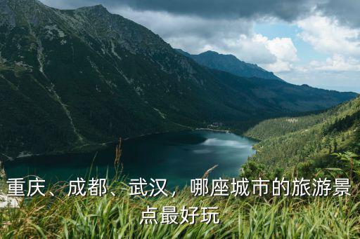 重慶、成都、武漢，哪座城市的旅游景點最好玩
