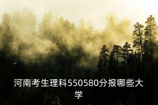 河南考生理科550580分報哪些大學