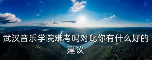 武漢音樂學院聽辯怎么考,怎樣才可以考武漢音樂學院