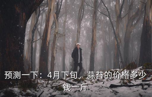 預測一下：4月下旬，蒜苔的價格多少錢一斤