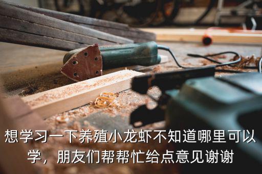 想學(xué)習(xí)一下養(yǎng)殖小龍蝦不知道哪里可以學(xué)，朋友們幫幫忙給點意見謝謝