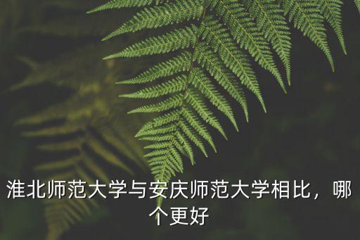 淮北師范大學與安慶師范大學相比，哪個更好