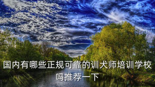 國內(nèi)有哪些正規(guī)可靠的訓犬師培訓學校嗎推薦一下