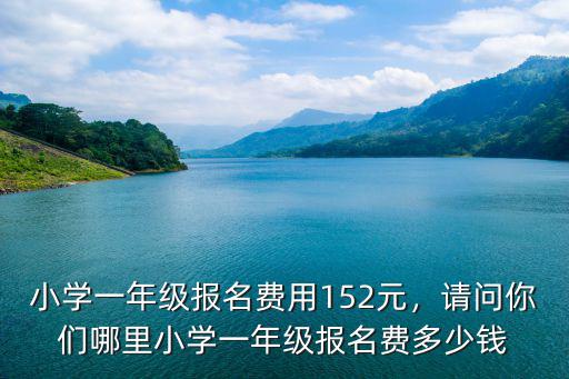 小學一年級報名費用152元，請問你們哪里小學一年級報名費多少錢