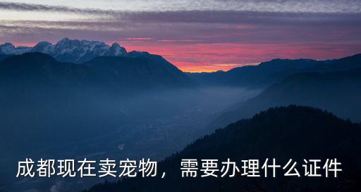 成都現在賣寵物，需要辦理什么證件