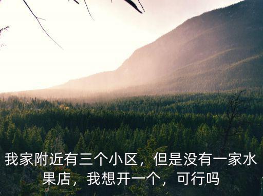 我家附近有三個小區，但是沒有一家水果店，我想開一個，可行嗎