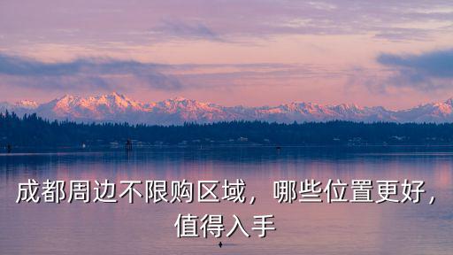 成都周邊哪里有不限購(gòu)的房子,成都周邊不限購(gòu)區(qū)域