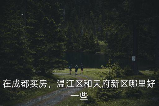 在成都買房，溫江區和天府新區哪里好一些