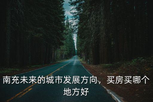 南充未來(lái)的城市發(fā)展方向，買房買哪個(gè)地方好