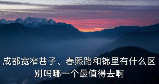 成都寬窄巷子、春熙路和錦里有什么區(qū)別嗎哪一個最值得去啊