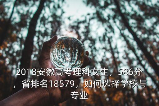 2018安徽高考理科女生，586分，省排名18579，如何選擇學校與專業