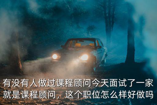 有沒有人做過課程顧問今天面試了一家就是課程顧問，這個職位怎么樣好做嗎