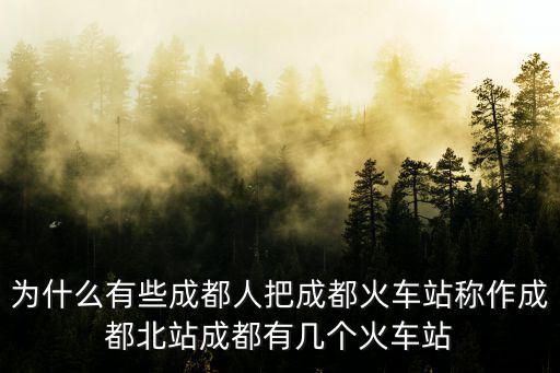 為什么有些成都人把成都火車站稱作成都北站成都有幾個火車站