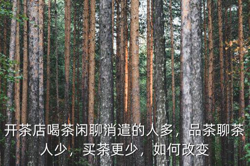 開(kāi)茶店喝茶閑聊消遣的人多，品茶聊茶人少，買(mǎi)茶更少，如何改變