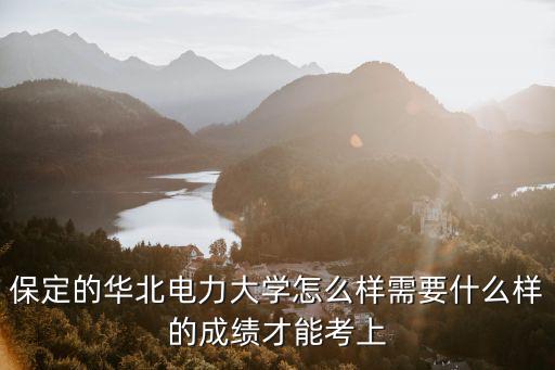 保定的華北電力大學(xué)怎么樣需要什么樣的成績才能考上