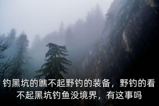 釣黑坑的瞧不起野釣的裝備，野釣的看不起黑坑釣魚沒境界，有這事嗎